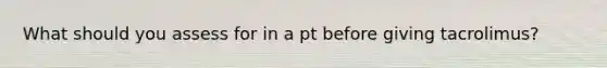 What should you assess for in a pt before giving tacrolimus?