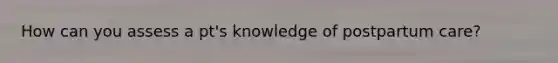 How can you assess a pt's knowledge of postpartum care?