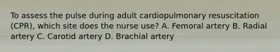 To assess the pulse during adult cardiopulmonary resuscitation (CPR), which site does the nurse use? A. Femoral artery B. Radial artery C. Carotid artery D. Brachial artery