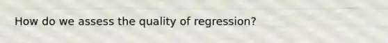 How do we assess the quality of regression?