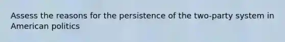 Assess the reasons for the persistence of the two-party system in American politics