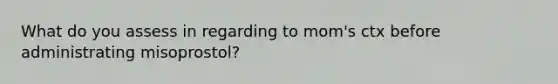 What do you assess in regarding to mom's ctx before administrating misoprostol?