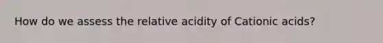 How do we assess the relative acidity of Cationic acids?