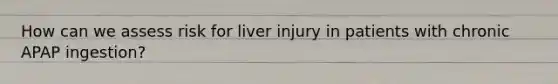 How can we assess risk for liver injury in patients with chronic APAP ingestion?