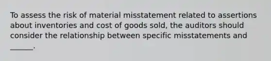 To assess the risk of material misstatement related to assertions about inventories and cost of goods sold, the auditors should consider the relationship between specific misstatements and ______.