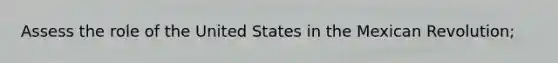 Assess the role of the United States in the Mexican Revolution;