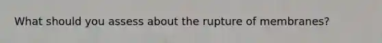 What should you assess about the rupture of membranes?