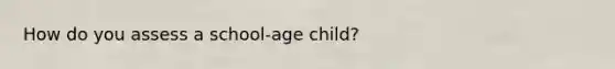 How do you assess a school-age child?