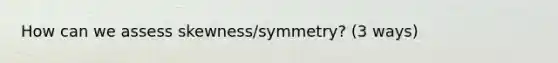 How can we assess skewness/symmetry? (3 ways)