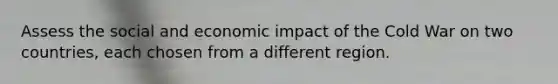 Assess the social and economic impact of the Cold War on two countries, each chosen from a different region.