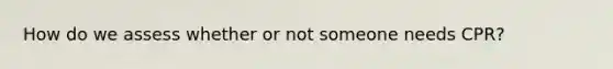 How do we assess whether or not someone needs CPR?