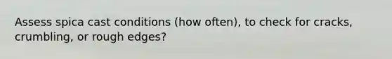 Assess spica cast conditions (how often), to check for cracks, crumbling, or rough edges?