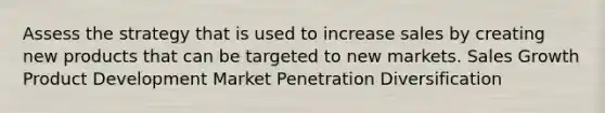 Assess the strategy that is used to increase sales by creating new products that can be targeted to new markets. Sales Growth Product Development Market Penetration Diversification