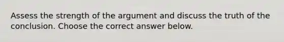 Assess the strength of the argument and discuss the truth of the conclusion. Choose the correct answer below.