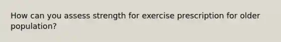 How can you assess strength for exercise prescription for older population?