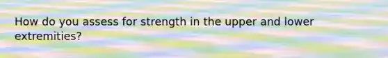 How do you assess for strength in the upper and lower extremities?