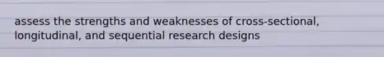 assess the strengths and weaknesses of cross-sectional, longitudinal, and sequential research designs