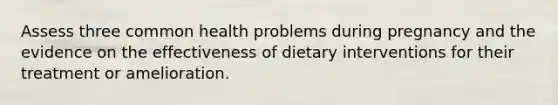 Assess three common health problems during pregnancy and the evidence on the effectiveness of dietary interventions for their treatment or amelioration.