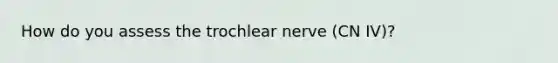 How do you assess the trochlear nerve (CN IV)?