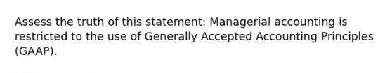 Assess the truth of this statement: Managerial accounting is restricted to the use of Generally Accepted Accounting Principles (GAAP).