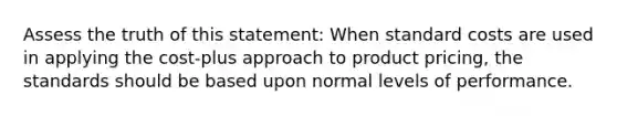 Assess the truth of this statement: When standard costs are used in applying the cost-plus approach to product pricing, the standards should be based upon normal levels of performance.