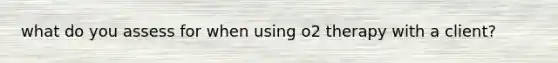 what do you assess for when using o2 therapy with a client?