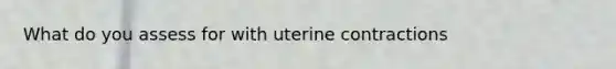 What do you assess for with uterine contractions