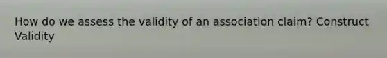 How do we assess the validity of an association claim? Construct Validity