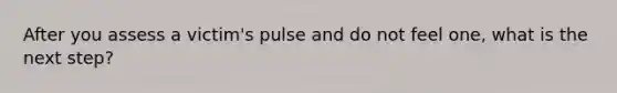 After you assess a victim's pulse and do not feel one, what is the next step?