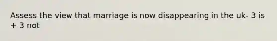 Assess the view that marriage is now disappearing in the uk- 3 is + 3 not