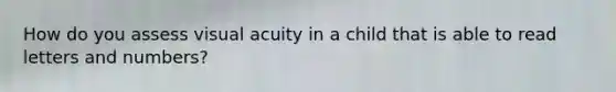 How do you assess visual acuity in a child that is able to read letters and numbers?