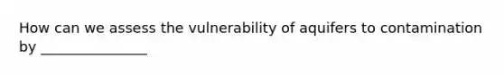 How can we assess the vulnerability of aquifers to contamination by _______________