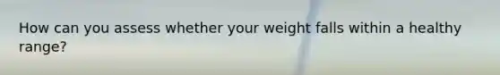 How can you assess whether your weight falls within a healthy range?
