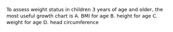 To assess weight status in children 3 years of age and older, the most useful growth chart is A. BMI for age B. height for age C. weight for age D. head circumference