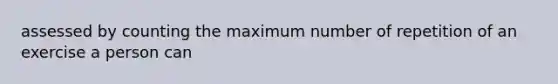 assessed by counting the maximum number of repetition of an exercise a person can