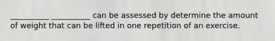 __________ __________ can be assessed by determine the amount of weight that can be lifted in one repetition of an exercise.