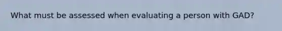 What must be assessed when evaluating a person with GAD?