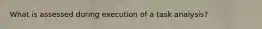 What is assessed during execution of a task analysis?