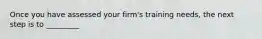 Once you have assessed your firm's training needs, the next step is to _________