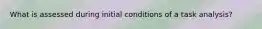 What is assessed during initial conditions of a task analysis?