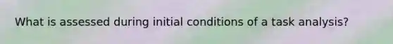 What is assessed during initial conditions of a task analysis?