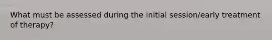 What must be assessed during the initial session/early treatment of therapy?