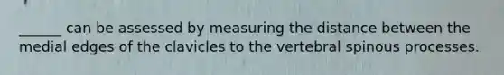 ______ can be assessed by measuring the distance between the medial edges of the clavicles to the vertebral spinous processes.