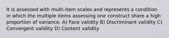 It is assessed with multi-item scales and represents a condition in which the multiple items assessing one construct share a high proportion of variance. A) Face validity B) Discriminant validity C) Convergent validity D) Content validity