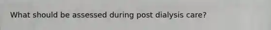 What should be assessed during post dialysis care?