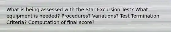 What is being assessed with the Star Excursion Test? What equipment is needed? Procedures? Variations? Test Termination Criteria? Computation of final score?