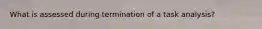 What is assessed during termination of a task analysis?