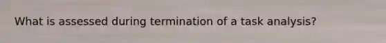 What is assessed during termination of a task analysis?