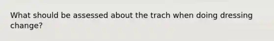 What should be assessed about the trach when doing dressing change?