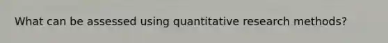 What can be assessed using quantitative research methods?